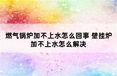 燃气锅炉加不上水怎么回事 壁挂炉加不上水怎么解决